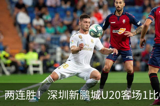 两连胜！深圳新鹏城U20客场1比0战胜陕西联合U20