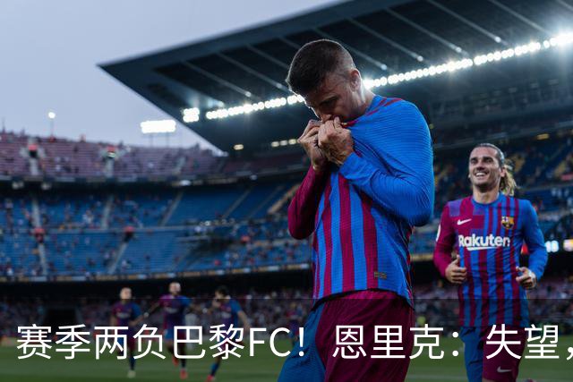 赛季两负巴黎FC！恩里克：失望，欧冠决赛还有十几天状态却这么差